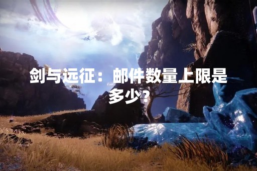 剑与远征：邮件数量上限是多少？