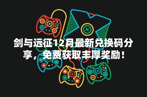 剑与远征12月最新兑换码分享，免费获取丰厚奖励！