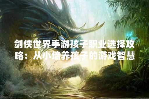 剑侠世界手游孩子职业选择攻略：从小培养孩子的游戏智慧