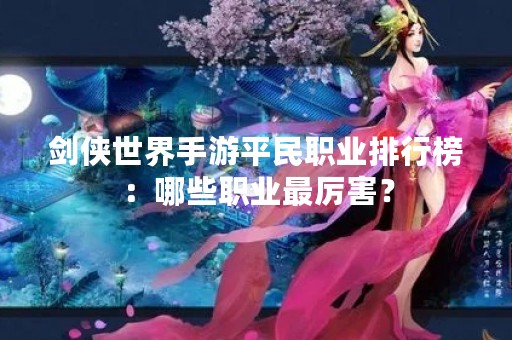 剑侠世界手游平民职业排行榜：哪些职业最厉害？