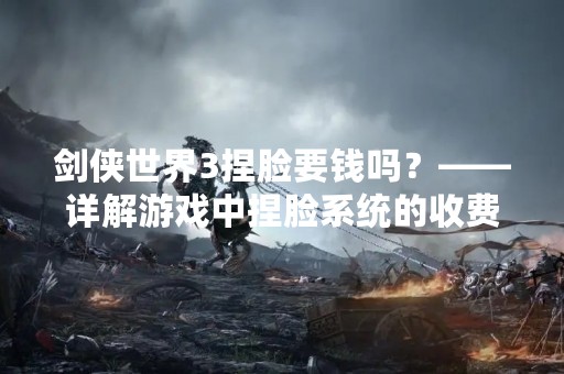 剑侠世界3捏脸要钱吗？——详解游戏中捏脸系统的收费情况