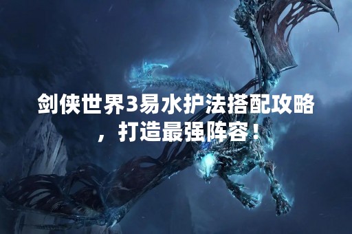剑侠世界3易水**搭配攻略，打造最强阵容！