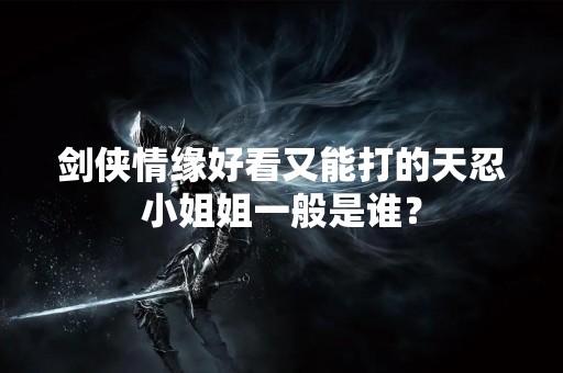 剑侠情缘好看又能打的天忍小姐姐一般是谁？