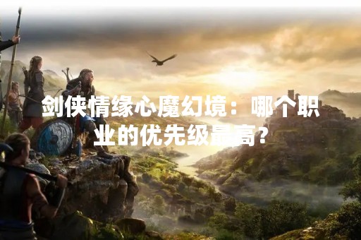 剑侠情缘心魔幻境：哪个职业的优先级最高？