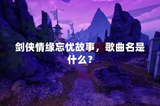剑侠情缘忘忧故事，歌曲名是什么？