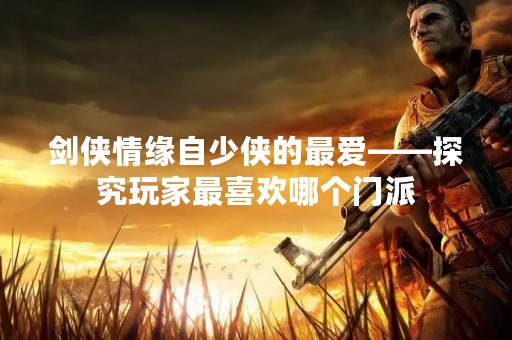 剑侠情缘自少侠的最爱——探究玩家最喜欢哪个门派