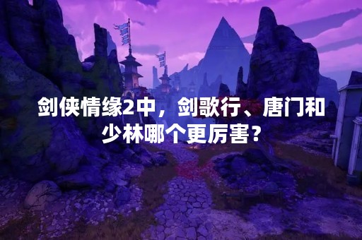 剑侠情缘2中，剑歌行、唐门和少林哪个更厉害？