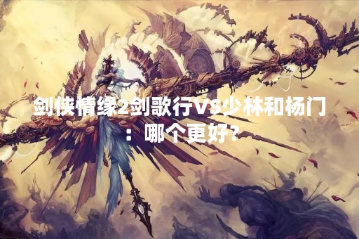 剑侠情缘2剑歌行VS少林和杨门：哪个更好？