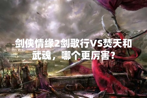 剑侠情缘2剑歌行VS焚天和武魂，哪个更厉害？
