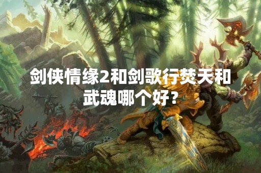 剑侠情缘2和剑歌行焚天和武魂哪个好？
