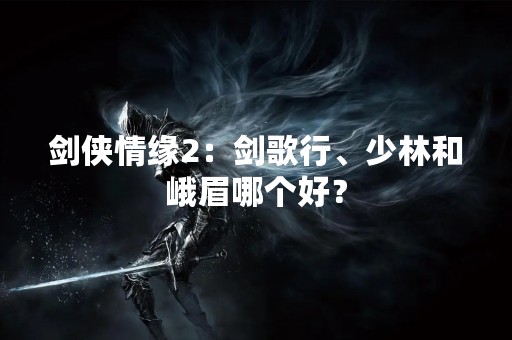 剑侠情缘2：剑歌行、少林和峨眉哪个好？