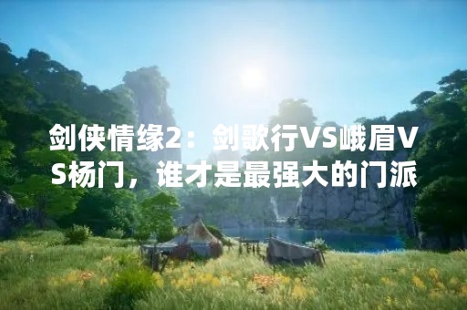 剑侠情缘2：剑歌行VS峨眉VS杨门，谁才是最强大的门派？