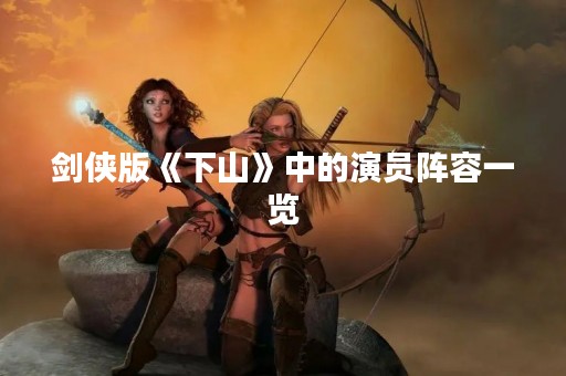 剑侠版《下山》中的演员阵容一览