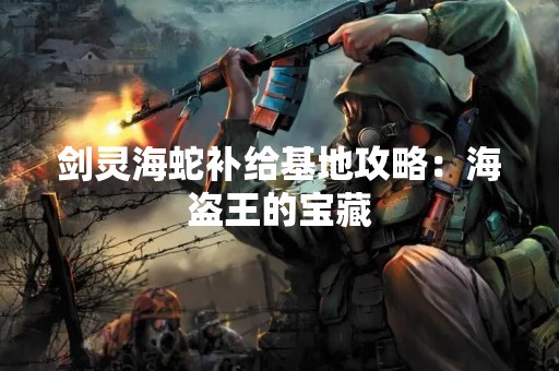 剑灵海蛇补给基地攻略：海盗王的宝藏
