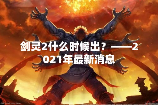剑灵2什么时候出？——2021年最新消息