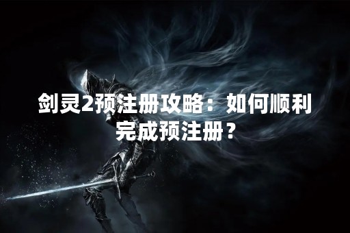 剑灵2预注册攻略：如何顺利完成预注册？