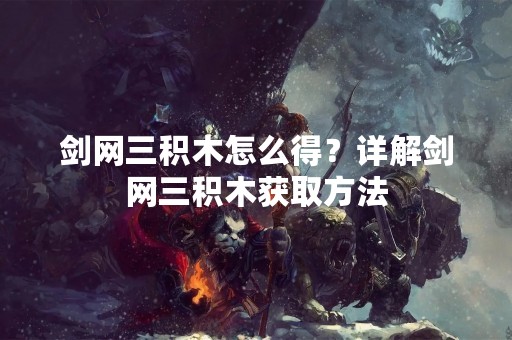 剑网三积木怎么得？详解剑网三积木获取方法
