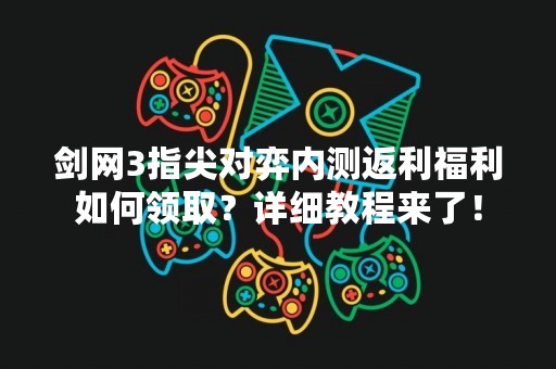 剑网3指尖对弈内测返利福利如何领取？详细教程来了！