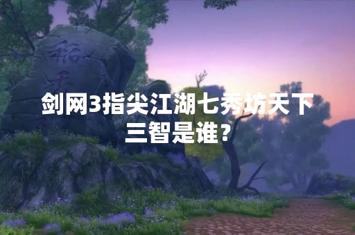 剑网3指尖江湖七秀坊天下三智是谁？