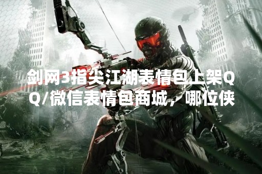 剑网3指尖江湖表情包上架QQ/微信表情包商城，哪位侠客最受欢迎？