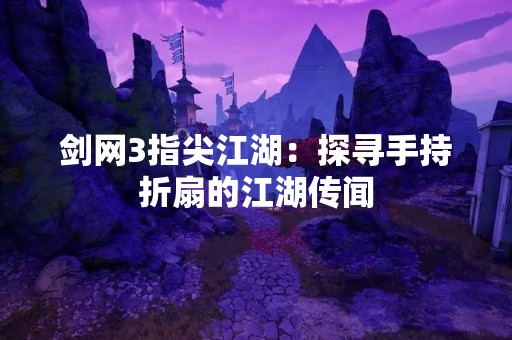 剑网3指尖江湖：探寻手持折扇的江湖传闻