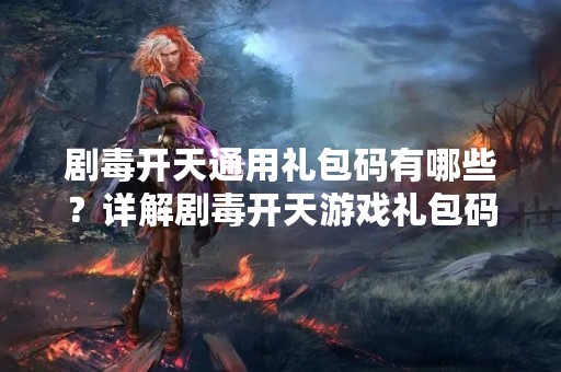 剧毒开天通用礼包码有哪些？详解剧毒开天游戏礼包码获取方法