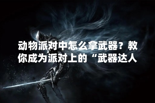 动物派对中怎么拿武器？教你成为派对上的“武器达人”