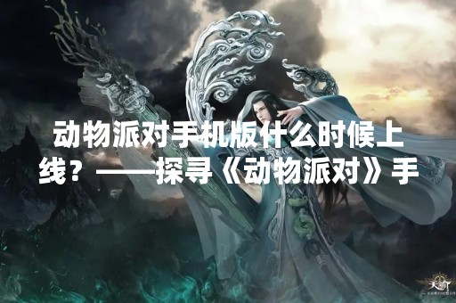 动物派对手机版什么时候上线？——探寻《动物派对》手机版的发布时间