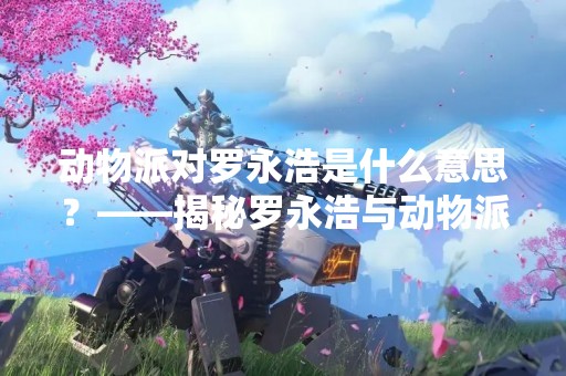 动物派对罗永浩是什么意思？——揭秘罗永浩与动物派对的合作