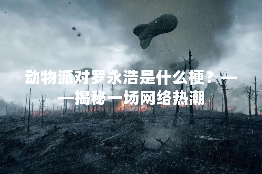动物派对罗永浩是什么梗？——揭秘一场网络热潮
