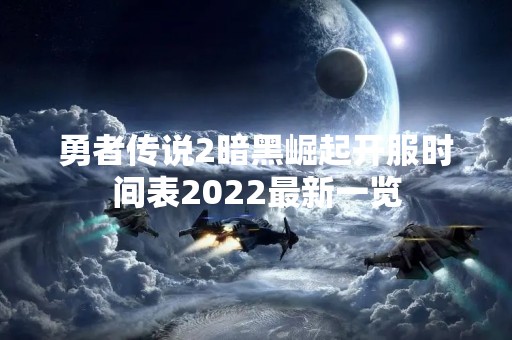 勇者传说2暗黑崛起开服时间表2022最新一览