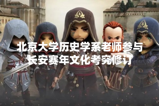 北京大学历史学系老师参与长安赛年文化考究修订
