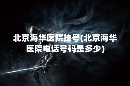 北京海华医院挂号(北京海华医院电话号码是多少)