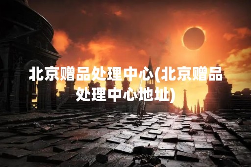 北京赠品处理中心(北京赠品处理中心地址)