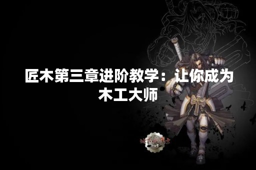 匠木第三章进阶教学：让你成为木工**