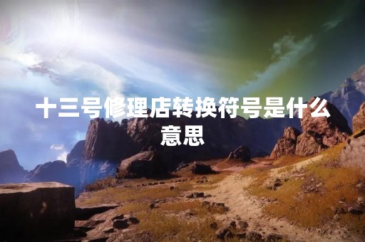 十三号修理店转换符号是什么意思