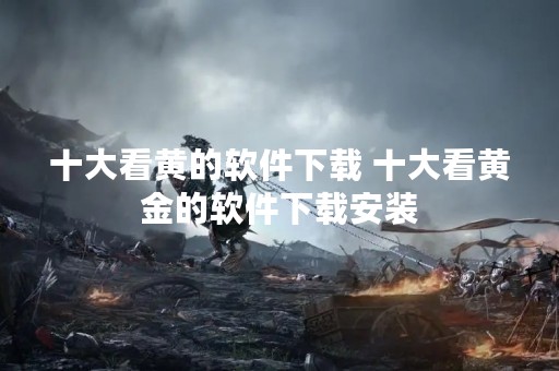 十大看黄的软件下载 十大看黄金的软件下载安装