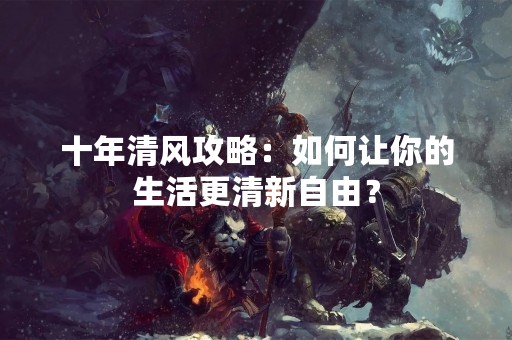 十年清风攻略：如何让你的生活更清新自由？