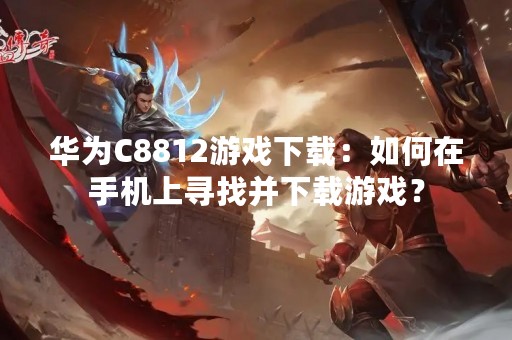 华为C8812游戏下载：如何在手机上寻找并下载游戏？