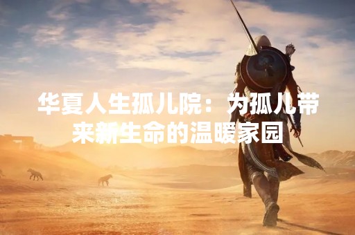 华夏人生孤儿院：为孤儿带来新生命的温暖家园
