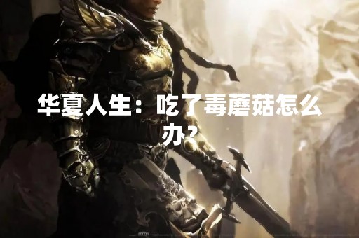 华夏人生：吃了毒蘑菇怎么办？