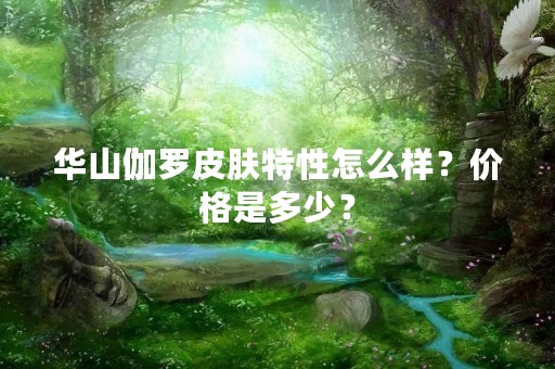 华山伽罗皮肤特性怎么样？价格是多少？