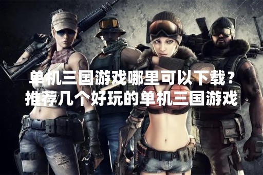 单机三国游戏哪里可以下载？推荐几个好玩的单机三国游戏