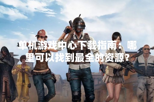 单机游戏中心下载指南：哪里可以找到最全的资源？