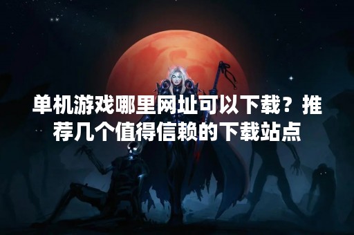 单机游戏哪里网址可以下载？推荐几个值得信赖的下载站点