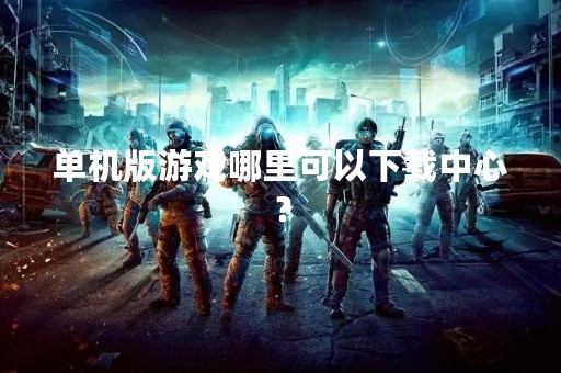 单机版游戏哪里可以下载中心？