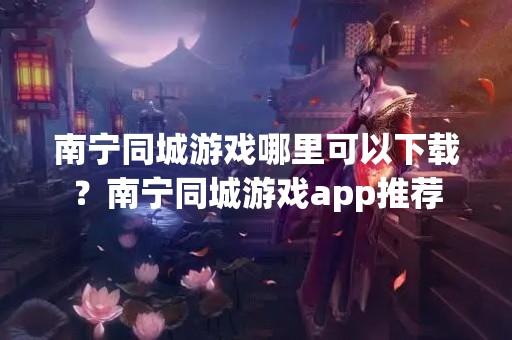 南宁同城游戏哪里可以下载？南宁同城游戏app推荐