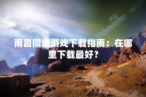 南昌同城游戏下载指南：在哪里下载最好？