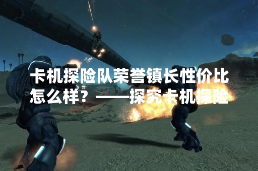 卡机探险队荣誉镇长性价比怎么样？——探究卡机探险队荣誉镇长版的性价比
