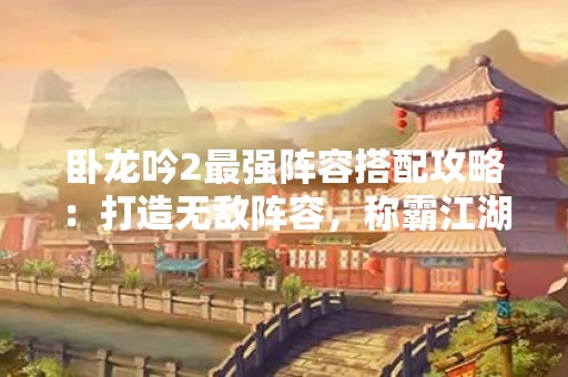 卧龙吟2最强阵容搭配攻略：打造无敌阵容，称霸江湖！